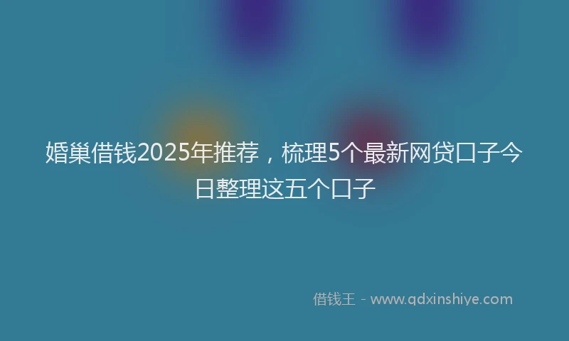 婚巢借钱2025年推荐，梳理5个最新网贷口子今日整理这五个口子