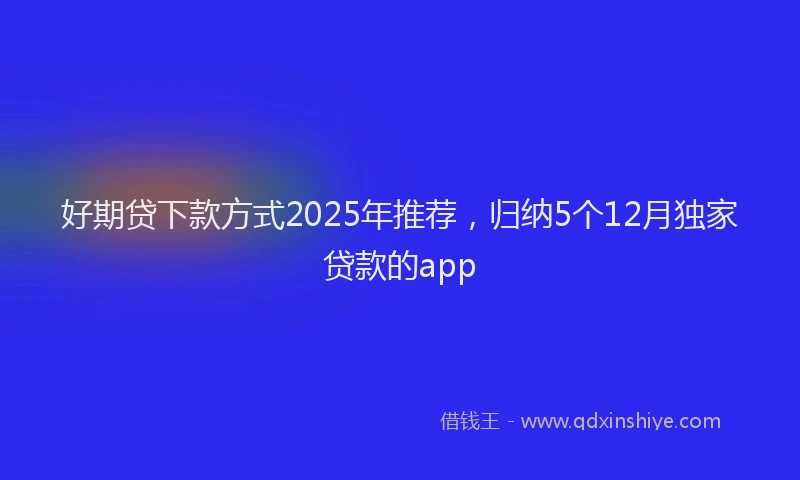 好期贷下款方式2025年推荐，归纳5个12月独家贷款的app