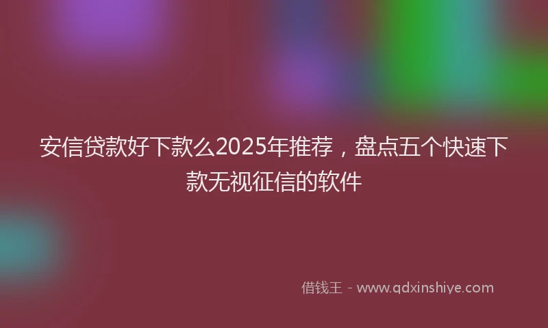 安信贷款好下款么2025年推荐，盘点五个快速下款无视征信的软件