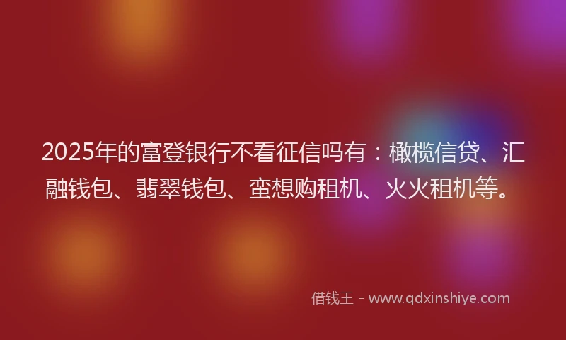 2025年的富登银行不看征信吗有：橄榄信贷、汇融钱包、翡翠钱包、蛮想购租机、火火租机等。
