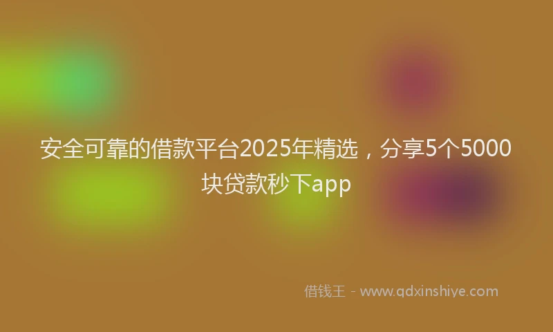 安全可靠的借款平台2025年精选，分享5个5000块贷款秒下app