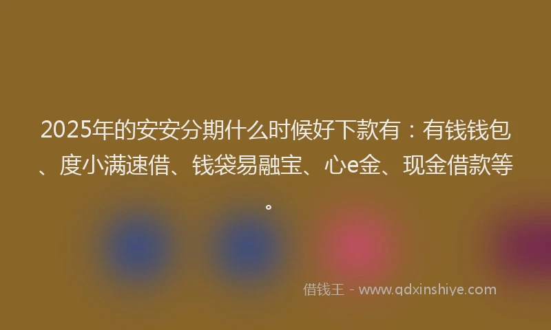 2025年的安安分期什么时候好下款有：有钱钱包、度小满速借、钱袋易融宝、心e金、现金借款等。