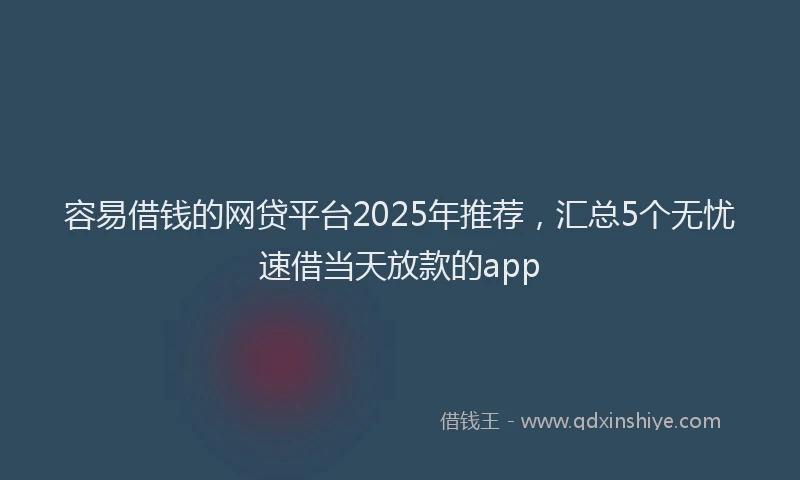 容易借钱的网贷平台2025年推荐,汇总5个无忧速借当天放款的app