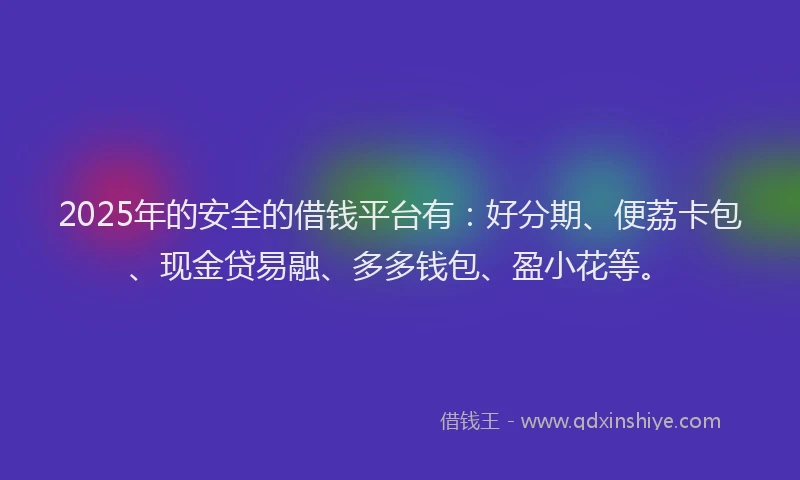 2025年的安全的借钱平台有：好分期、便荔卡包、现金贷易融、多多钱包、盈小花等。