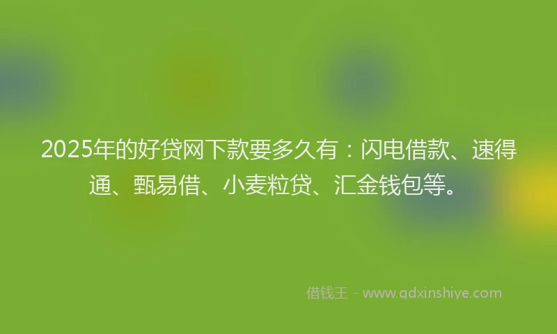 2025年的好贷网下款要多久有：闪电借款、速得通、甄易借、小麦粒贷、汇金钱包等。