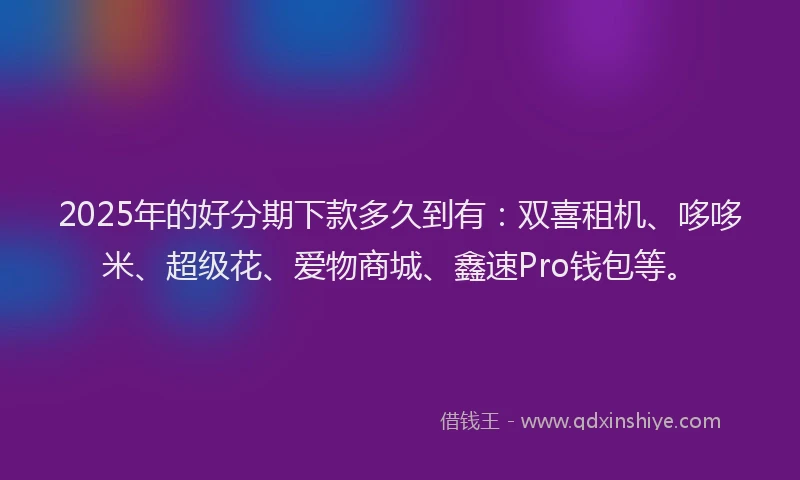 2025年的好分期下款多久到有：双喜租机、哆哆米、超级花、爱物商城、鑫速Pro钱包等。