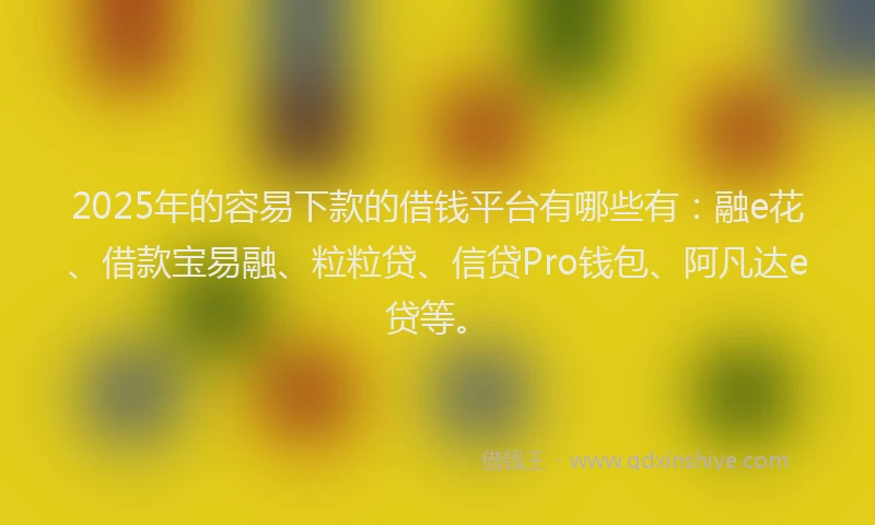 2025年的容易下款的借钱平台有哪些有：融e花、借款宝易融、粒粒贷、信贷Pro钱包、阿凡达e贷等。