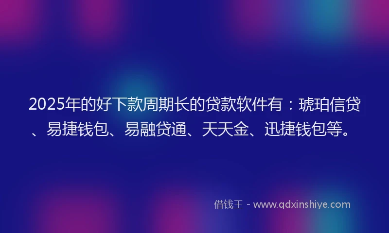 2025年的好下款周期长的贷款软件有：琥珀信贷、易捷钱包、易融贷通、天天金、迅捷钱包等。