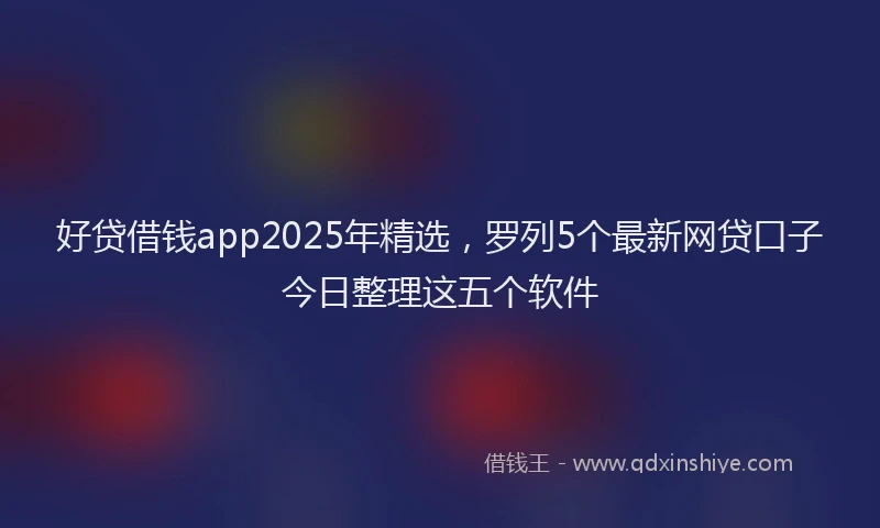 好贷借钱app2025年精选，罗列5个最新网贷口子今日整理这五个软件