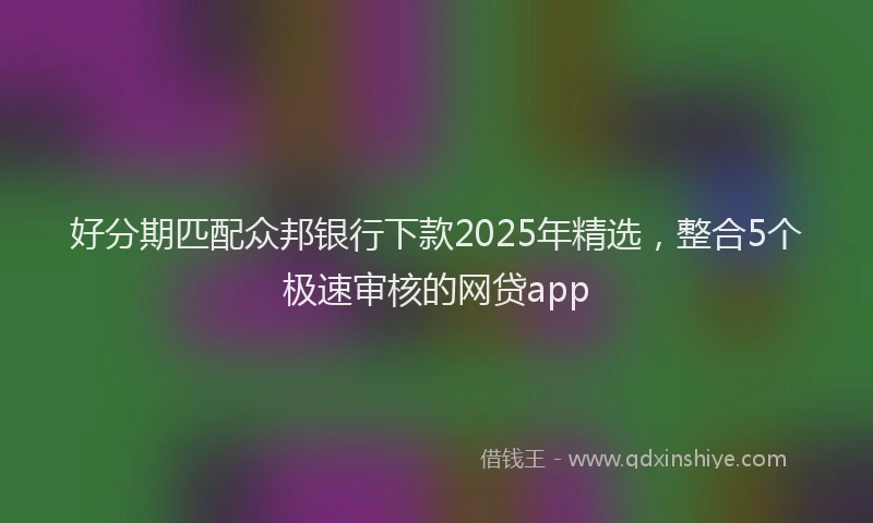 好分期匹配众邦银行下款2025年精选，整合5个极速审核的网贷app