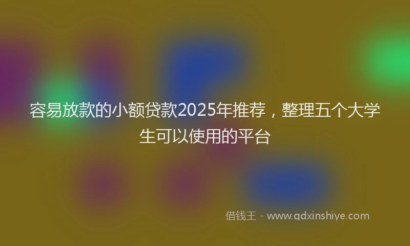 容易放款的小额贷款2025年推荐,整理五个大学生可以使用的平台