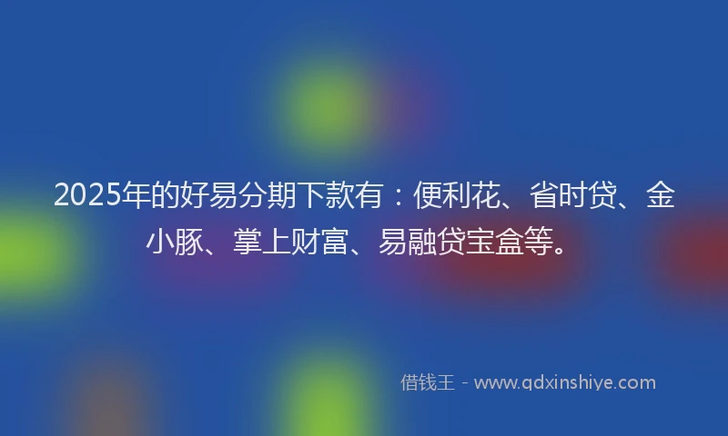 2025年的好易分期下款有：便利花、省时贷、金小豚、掌上财富、易融贷宝盒等。
