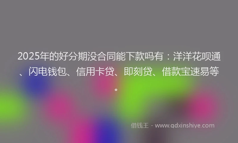 2025年的好分期没合同能下款吗有：洋洋花呗通、闪电钱包、信用卡贷、即刻贷、借款宝速易等。