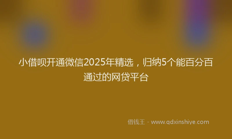小借呗开通微信2025年精选，归纳5个能百分百通过的网贷平台