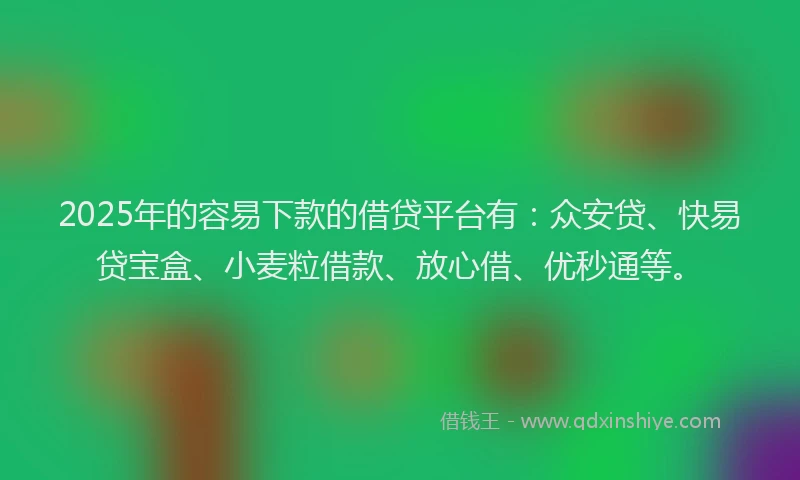 2025年的容易下款的借贷平台有：众安贷、快易贷宝盒、小麦粒借款、放心借、优秒通等。