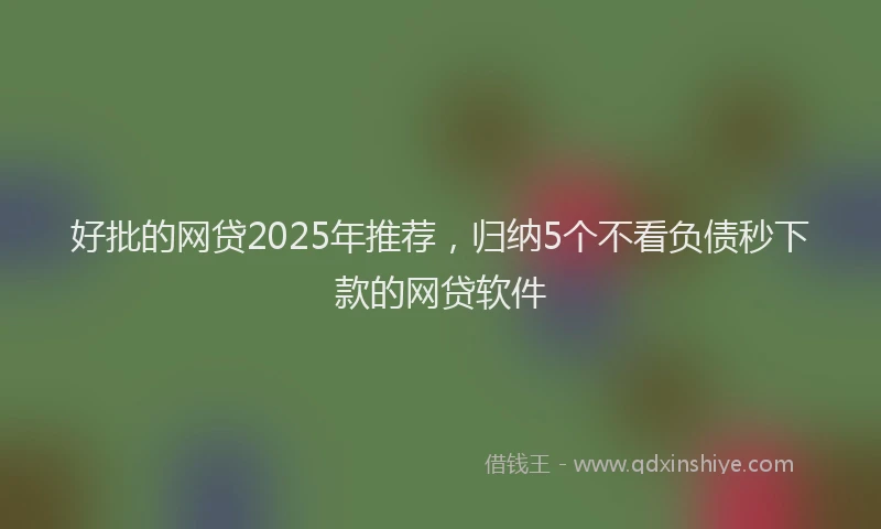 好批的网贷2025年推荐，归纳5个不看负债秒下款的网贷软件