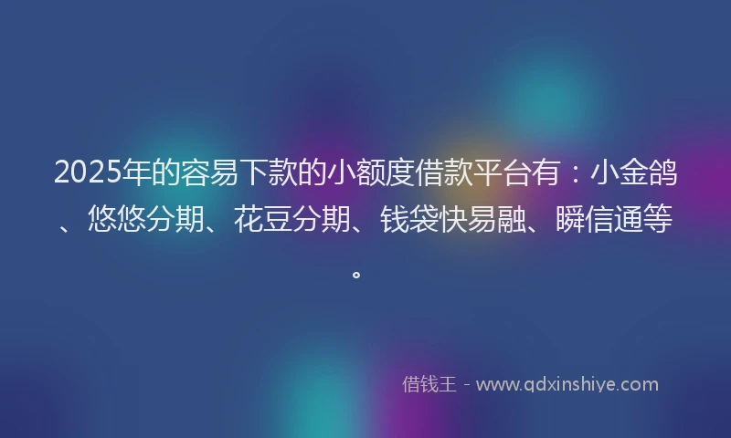 2025年的容易下款的小额度借款平台有：小金鸽、悠悠分期、花豆分期、钱袋快易融、瞬信通等。