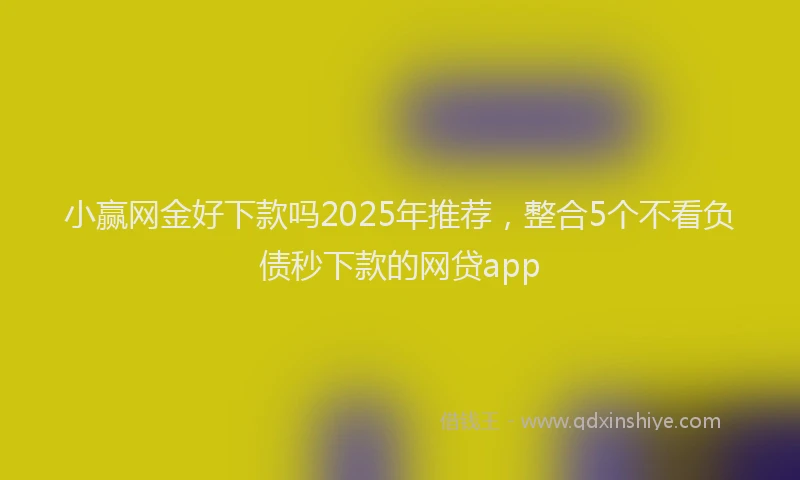 小赢网金好下款吗2025年推荐，整合5个不看负债秒下款的网贷app