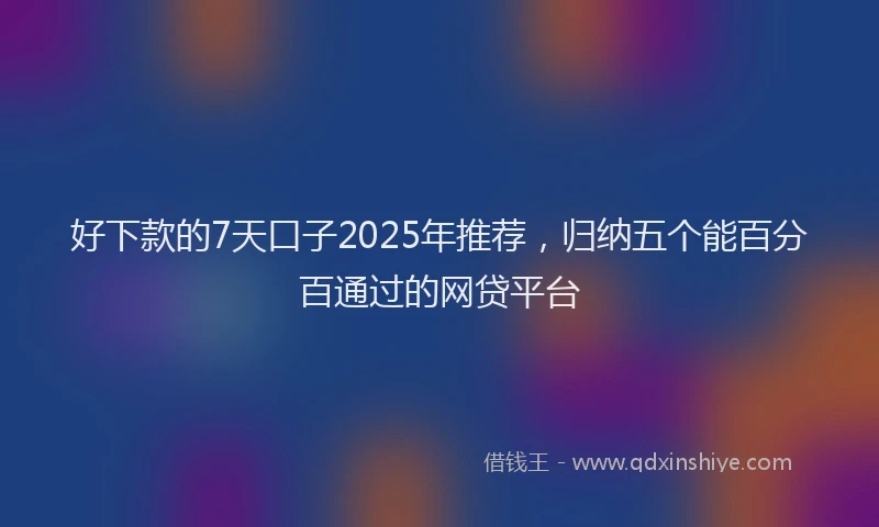 好下款的7天口子2025年推荐，归纳五个能百分百通过的网贷平台