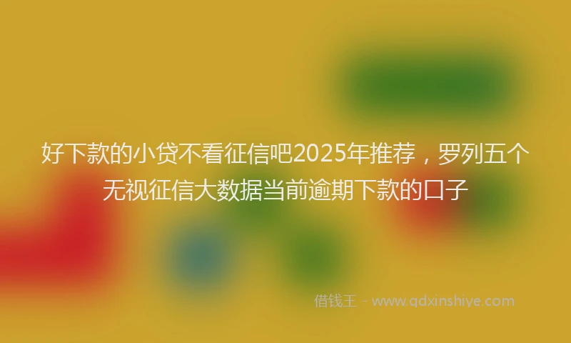 好下款的小贷不看征信吧2025年推荐，罗列五个无视征信大数据当前逾期下款的口子