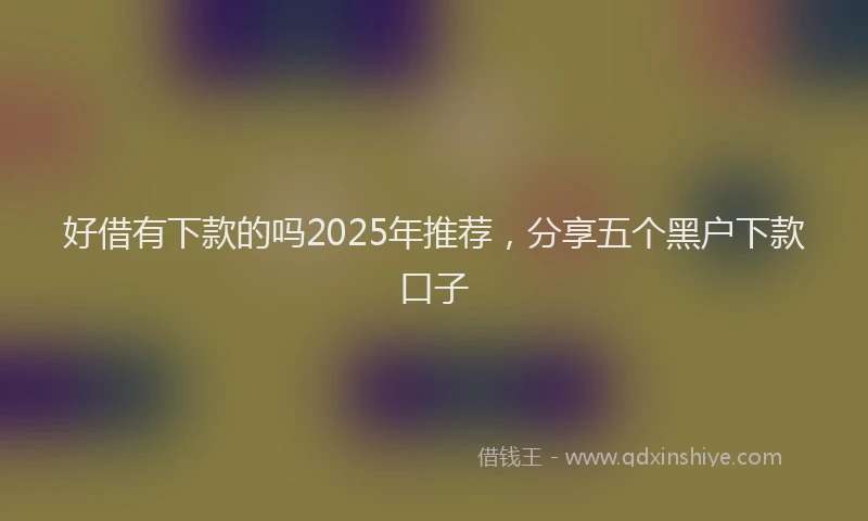 好借有下款的吗2025年推荐，分享五个黑户下款口子
