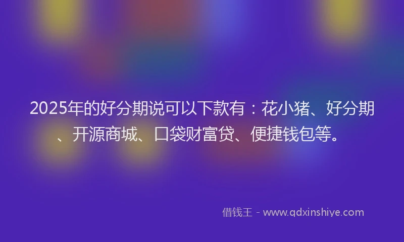2025年的好分期说可以下款有：花小猪、好分期、开源商城、口袋财富贷、便捷钱包等。