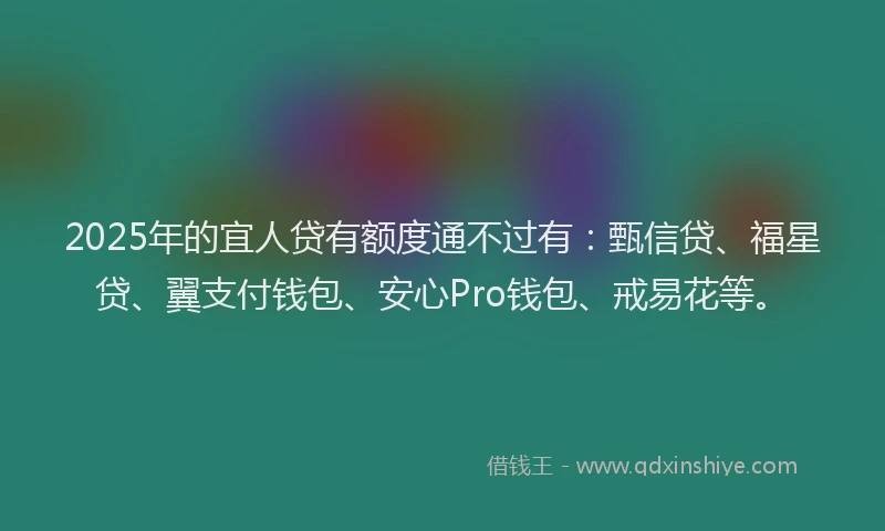2025年的宜人贷有额度通不过有：甄信贷、福星贷、翼支付钱包、安心Pro钱包、戒易花等。