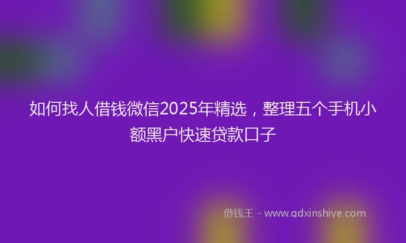 如何找人借钱微信2025年精选，整理五个手机小额黑户快速贷款口子