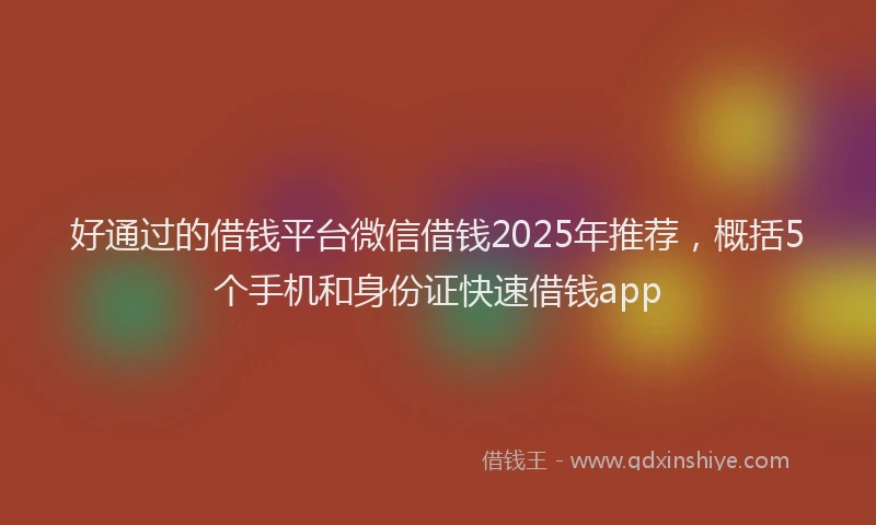 好通过的借钱平台微信借钱2025年推荐，概括5个手机和身份证快速借钱app