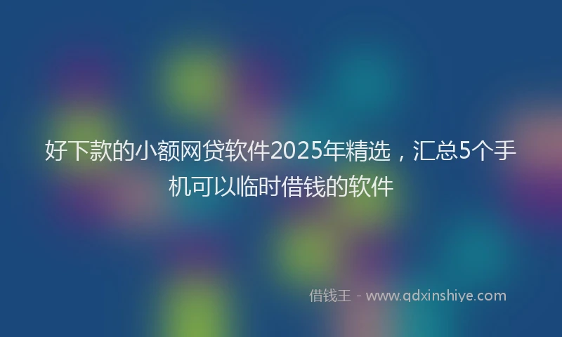 好下款的小额网贷软件2025年精选，汇总5个手机可以临时借钱的软件