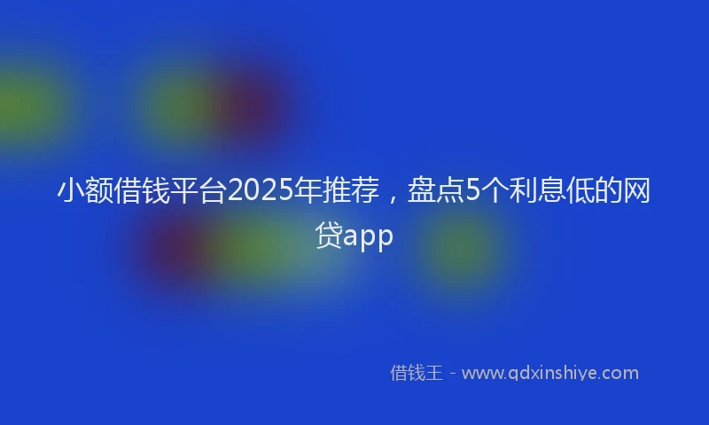 小额借钱平台2025年推荐，盘点5个利息低的网贷app