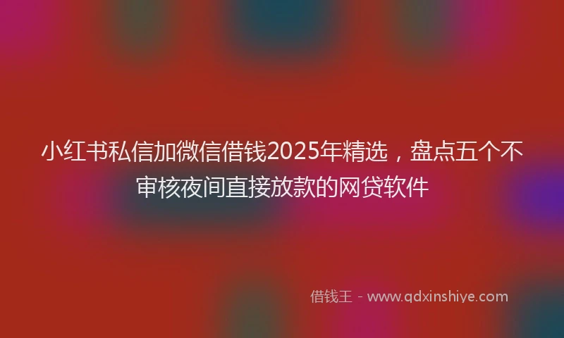 小红书私信加微信借钱2025年精选，盘点五个不审核夜间直接放款的网贷软件