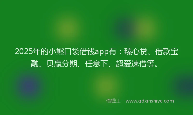 2025年的小熊口袋借钱app有：臻心贷、借款宝融、贝赢分期、任意下、超爱速借等。