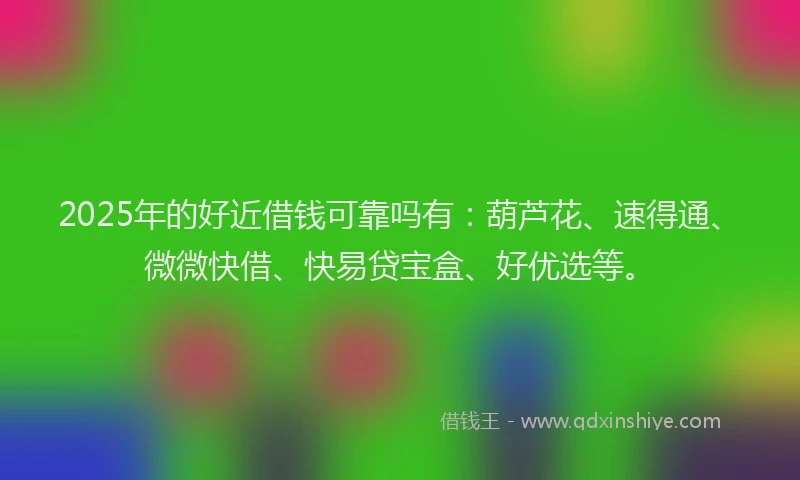 2025年的好近借钱可靠吗有：葫芦花、速得通、微微快借、快易贷宝盒、好优选等。