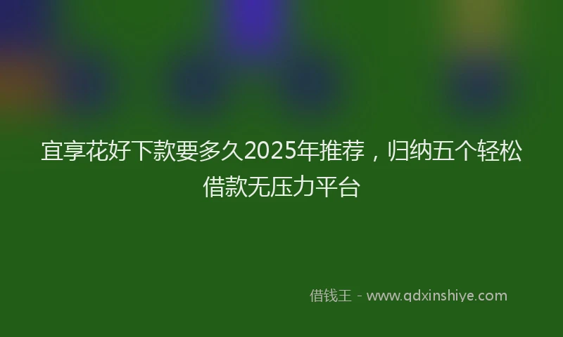 宜享花好下款要多久2025年推荐，归纳五个轻松借款无压力平台