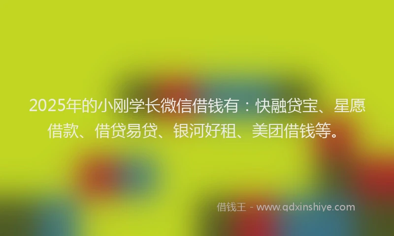 2025年的小刚学长微信借钱有：快融贷宝、星愿借款、借贷易贷、银河好租、美团借钱等。
