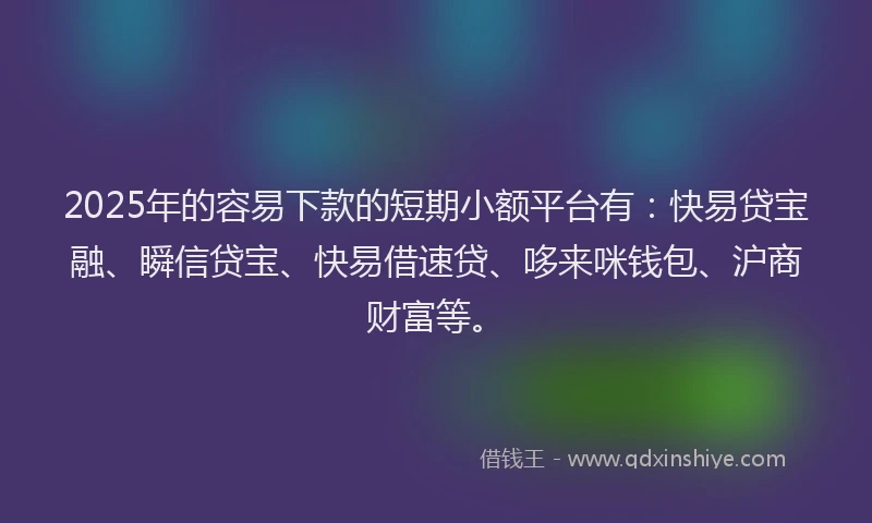 2025年的容易下款的短期小额平台有：快易贷宝融、瞬信贷宝、快易借速贷、哆来咪钱包、沪商财富等。
