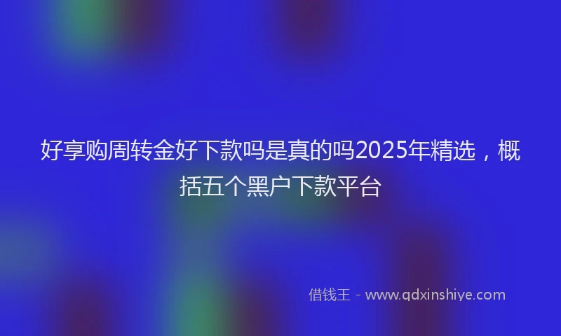 好享购周转金好下款吗是真的吗2025年精选，概括五个黑户下款平台