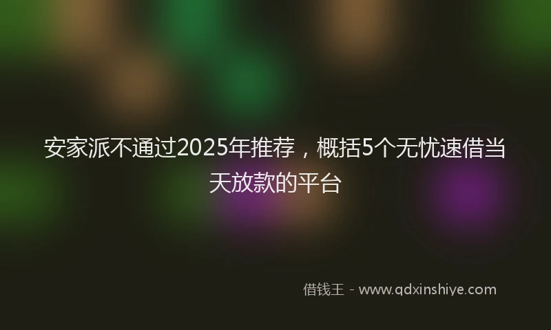 安家派不通过2025年推荐，概括5个无忧速借当天放款的平台