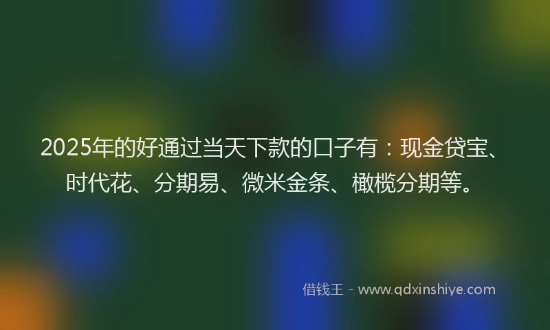 2025年的好通过当天下款的口子有：现金贷宝、时代花、分期易、微米金条、橄榄分期等。