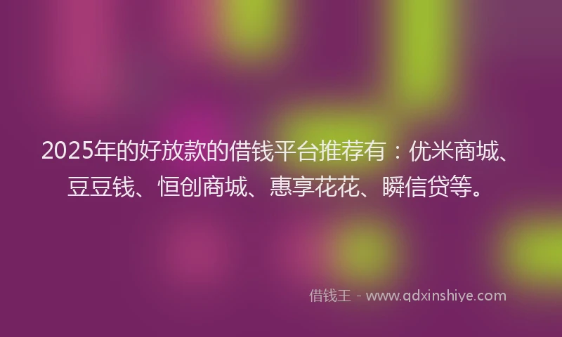 2025年的好放款的借钱平台推荐有：优米商城、豆豆钱、恒创商城、惠享花花、瞬信贷等。