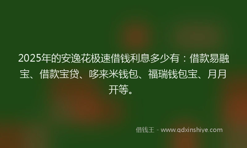 2025年的安逸花极速借钱利息多少有：借款易融宝、借款宝贷、哆来米钱包、福瑞钱包宝、月月开等。