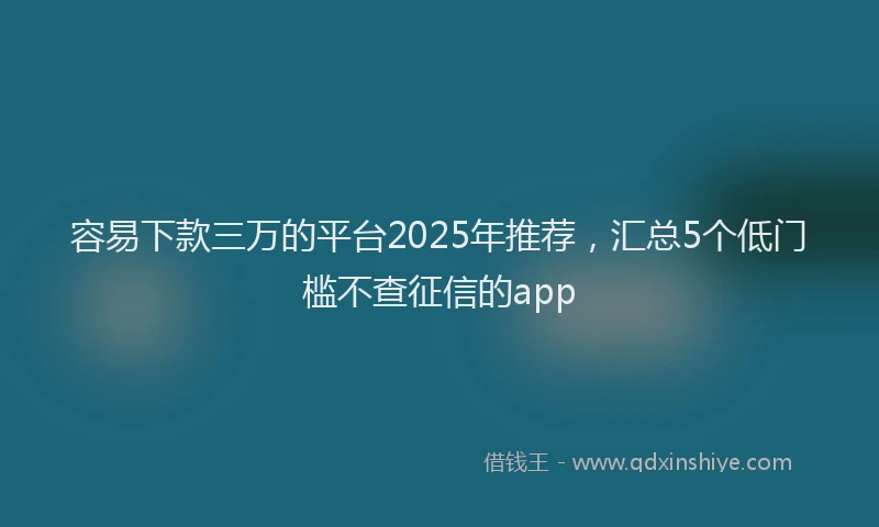 容易下款三万的平台2025年推荐，汇总5个低门槛不查征信的app