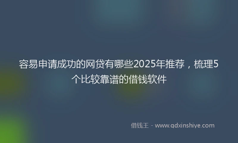 容易申请成功的网贷有哪些2025年推荐，梳理5个比较靠谱的借钱软件