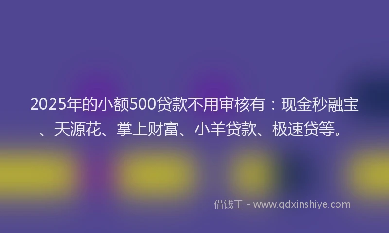2025年的小额500贷款不用审核有：现金秒融宝、天源花、掌上财富、小羊贷款、极速贷等。