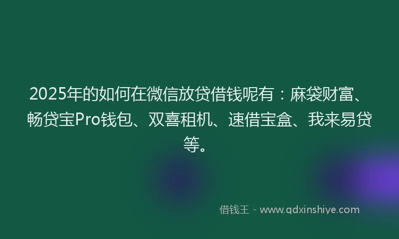 2025年的如何在微信放贷借钱呢有：麻袋财富、畅贷宝Pro钱包、双喜租机、速借宝盒、我来易贷等。