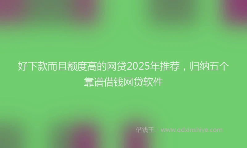 好下款而且额度高的网贷2025年推荐，归纳五个靠谱借钱网贷软件