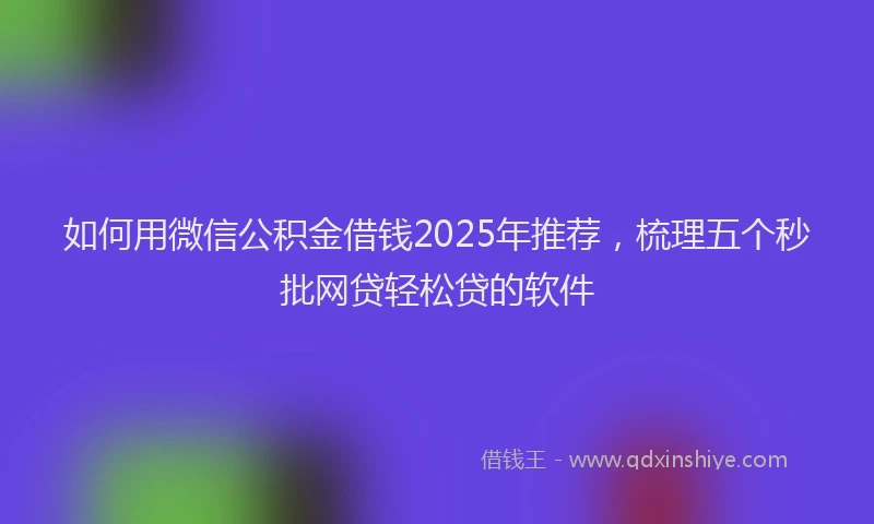 如何用微信公积金借钱2025年推荐，梳理五个秒批网贷轻松贷的软件