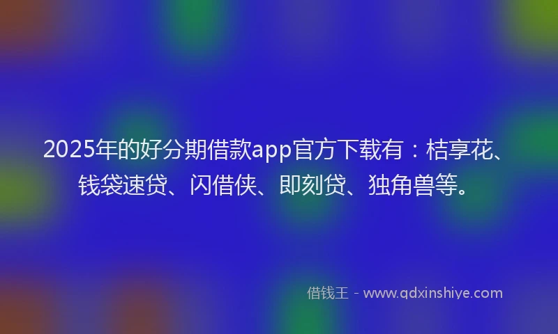 2025年的好分期借款app官方下载有：桔享花、钱袋速贷、闪借侠、即刻贷、独角兽等。