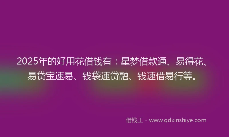 2025年的好用花借钱有：星梦借款通、易得花、易贷宝速易、钱袋速贷融、钱速借易行等。